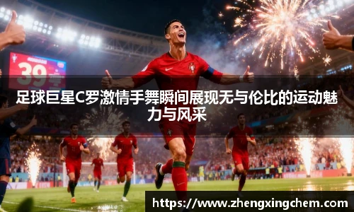 足球巨星C罗激情手舞瞬间展现无与伦比的运动魅力与风采