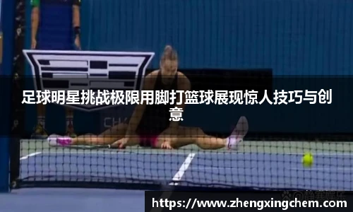 足球明星挑战极限用脚打篮球展现惊人技巧与创意